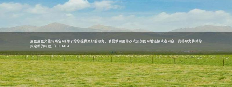麻豆自制传媒官网多少：麻豆麻豆文化传媒官网(为了给您提供更好的服务，请提供需要修改或添加的网址链接或者内容，我将尽力协助