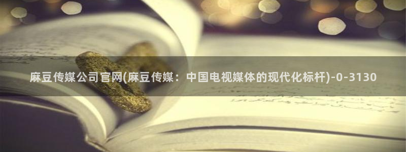 麻豆传媒官网樱桃：麻豆传媒公司官网(麻豆传媒：中国电视媒体的现代化标杆)