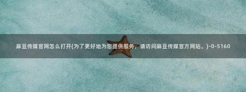 麻豆传媒直播官网 视频：麻豆传媒官网怎么打开(为了更好地为您提供服务，请访问麻豆传媒官方网站。)