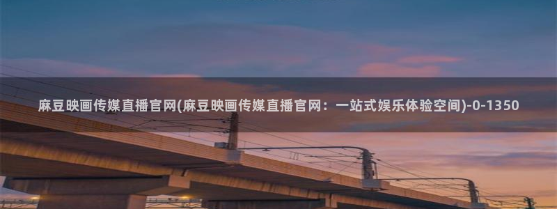 麻豆有限传媒官网：麻豆映画传媒直播官网(麻豆映画传媒直播官网：一站式娱乐体验空间)