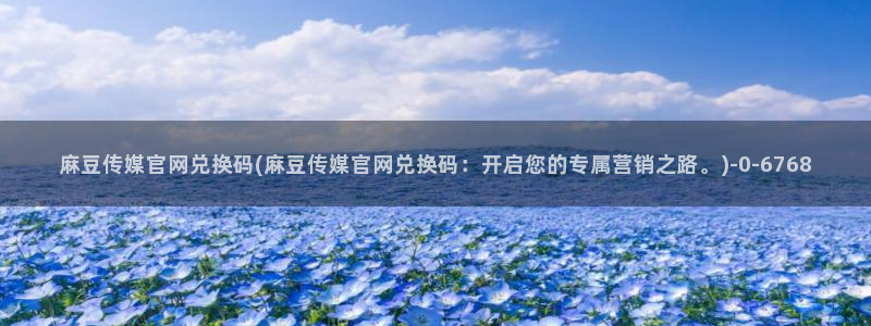 麻豆传媒官网最新入口：麻豆传媒官网兑换码(麻豆传媒官网兑换码：开启您的专属营销之路。)