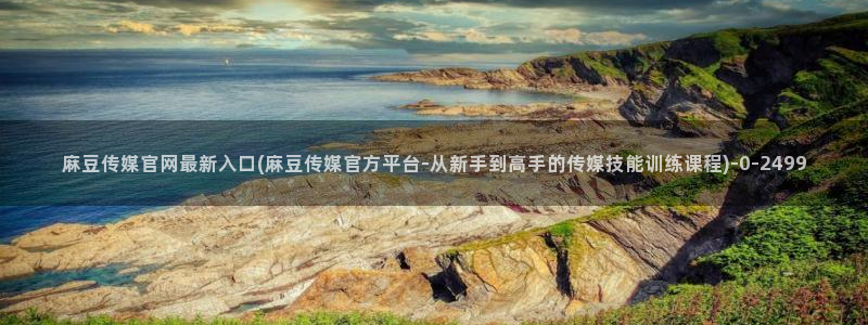 麻豆传媒官网model：麻豆传媒官网最新入口(麻豆传媒官方平台-从新手到高手的传媒技能训练课程)