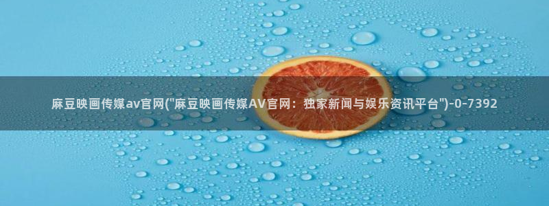 麻豆传媒直播官网 视频：麻豆映画传媒av官网(\