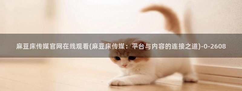 .pud 麻豆传媒官网：麻豆床传媒官网在线观看(麻豆床传媒：平台与内容的连接之道)